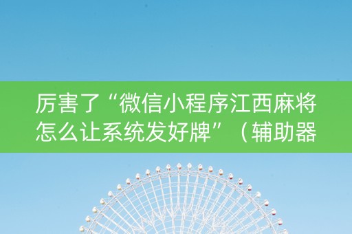 厉害了“微信小程序江西麻将怎么让系统发好牌”（辅助器通用版)