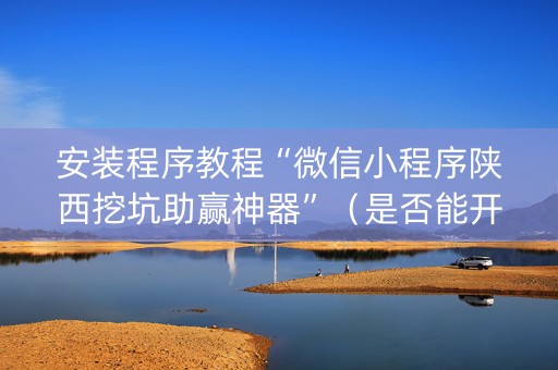 安装程序教程“微信小程序陕西挖坑助赢神器”（是否能开挂)