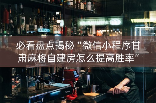 必看盘点揭秘“微信小程序甘肃麻将自建房怎么提高胜率”（胜率到哪调)