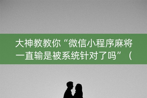 大神教教你“微信小程序麻将一直输是被系统针对了吗”（辅助挂发牌规律)