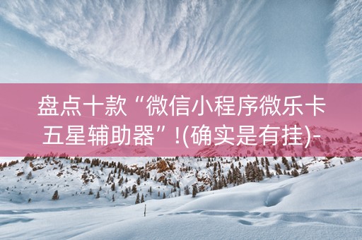 盘点十款“微信小程序微乐卡五星辅助器”!(确实是有挂)-知乎