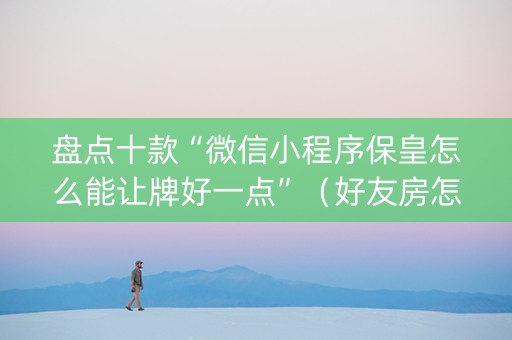 盘点十款“微信小程序保皇怎么能让牌好一点”（好友房怎么才能赢)