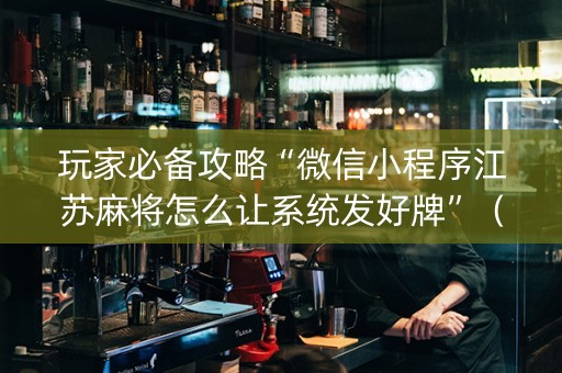 玩家必备攻略“微信小程序江苏麻将怎么让系统发好牌”（可以设置输赢吗)