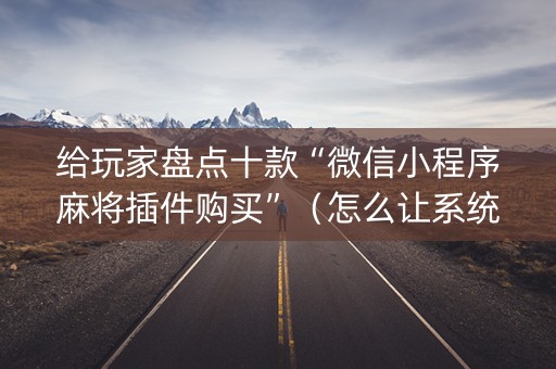 给玩家盘点十款“微信小程序麻将插件购买”（怎么让系统给你发好牌)