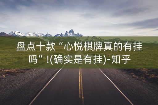 盘点十款“心悦棋牌真的有挂吗”!(确实是有挂)-知乎