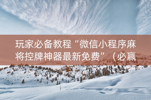 玩家必备教程“微信小程序麻将控牌神器最新免费”（必赢神器辅助器)