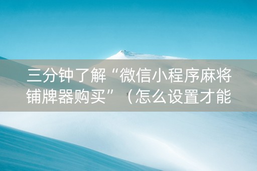 三分钟了解“微信小程序麻将铺牌器购买”（怎么设置才能赢)