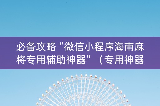 必备攻略“微信小程序海南麻将专用辅助神器”（专用神器)
