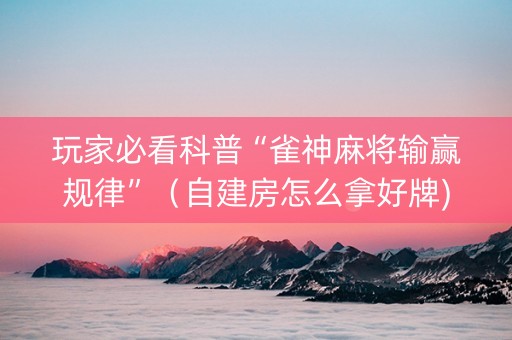 玩家必看科普“雀神麻将输赢规律”（自建房怎么拿好牌)