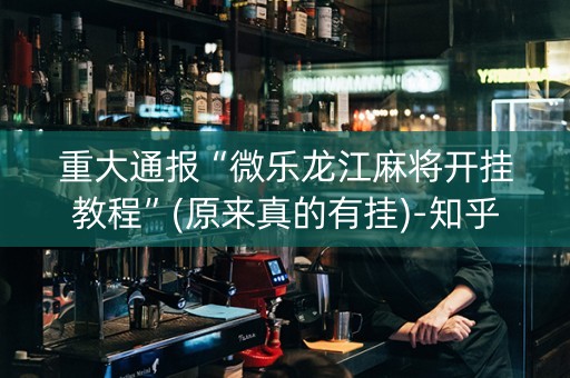 重大通报“微乐龙江麻将开挂教程”(原来真的有挂)-知乎