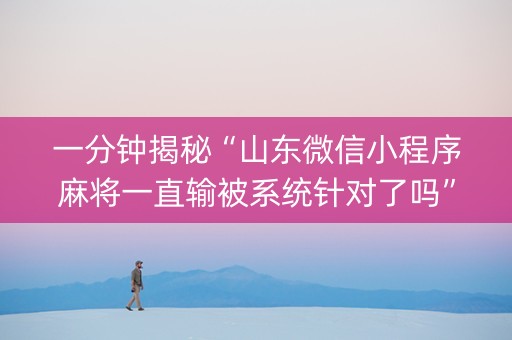 一分钟揭秘“山东微信小程序麻将一直输被系统针对了吗”（辅牌器插件购买)