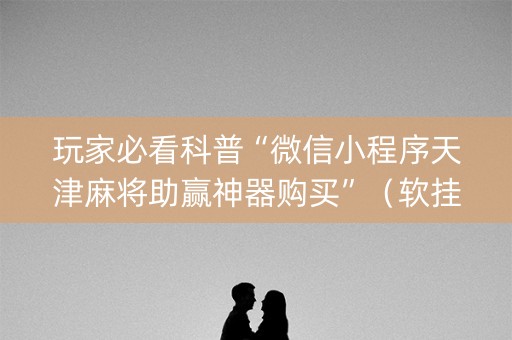 玩家必看科普“微信小程序天津麻将助赢神器购买”（软挂神器)