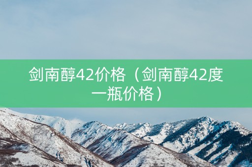 剑南醇42价格（剑南醇42度一瓶价格）