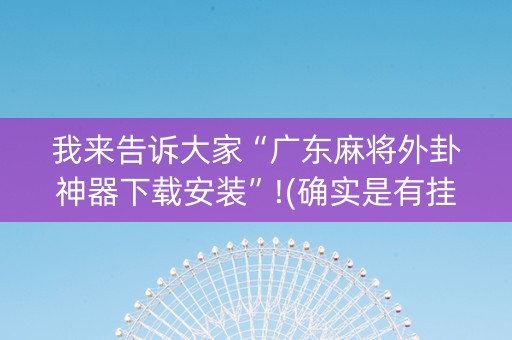 我来告诉大家“广东麻将外卦神器下载安装”!(确实是有挂)-知乎