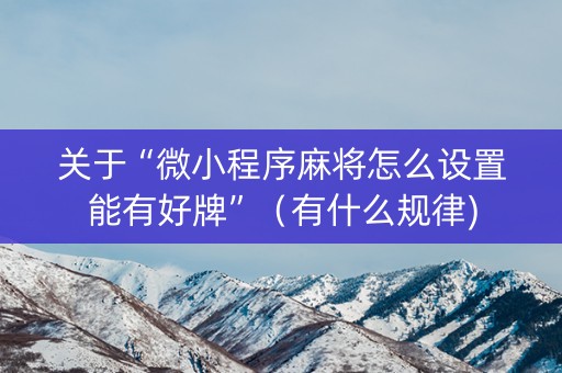 关于“微小程序麻将怎么设置能有好牌”（有什么规律)