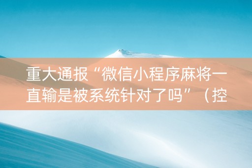 重大通报“微信小程序麻将一直输是被系统针对了吗”（控牌器)