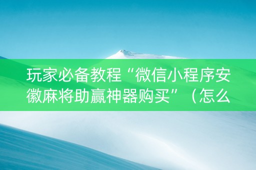 玩家必备教程“微信小程序安徽麻将助赢神器购买”（怎么控制输赢)