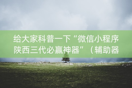 给大家科普一下“微信小程序陕西三代必赢神器”（辅助器下载)