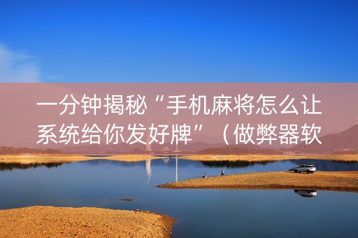 一分钟揭秘“手机麻将怎么让系统给你发好牌”（做弊器软件下载)