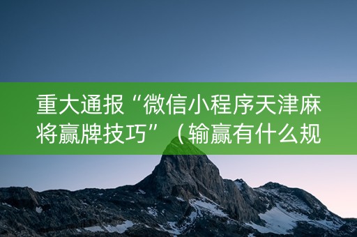 重大通报“微信小程序天津麻将赢牌技巧”（输赢有什么规律)