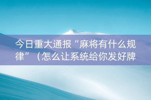 今日重大通报“麻将有什么规律”（怎么让系统给你发好牌)