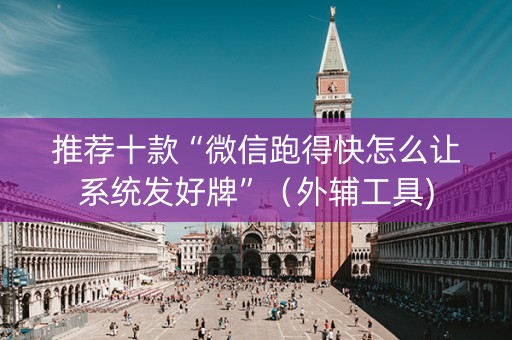 推荐十款“微信跑得快怎么让系统发好牌”（外辅工具)