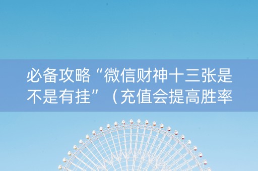 必备攻略“微信财神十三张是不是有挂”（充值会提高胜率么)