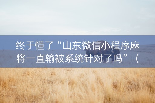 终于懂了“山东微信小程序麻将一直输被系统针对了吗”（会员会提高胜率吗)
