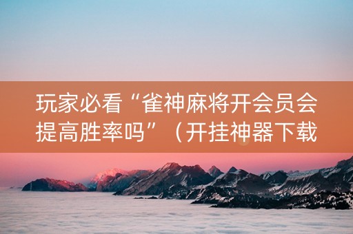 玩家必看“雀神麻将开会员会提高胜率吗”（开挂神器下载)