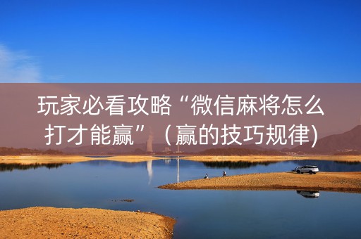 玩家必看攻略“微信麻将怎么打才能赢”（赢的技巧规律)