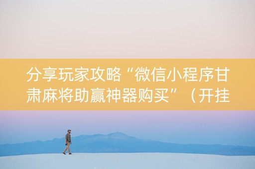 分享玩家攻略“微信小程序甘肃麻将助赢神器购买”（开挂神器下载)