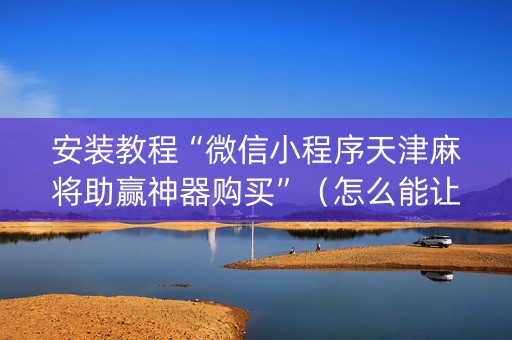 安装教程“微信小程序天津麻将助赢神器购买”（怎么能让牌好一点)