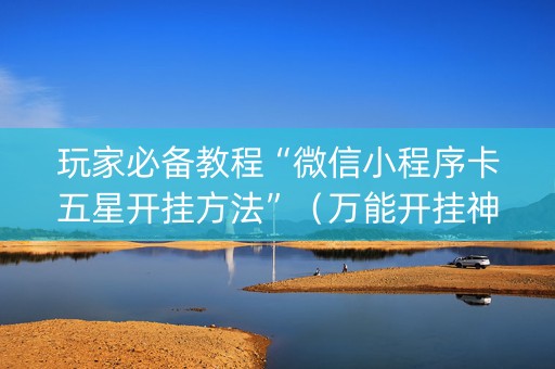 玩家必备教程“微信小程序卡五星开挂方法”（万能开挂神器)