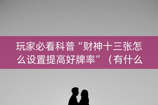 玩家必看科普“财神十三张怎么设置提高好牌率”（有什么诀窍)
