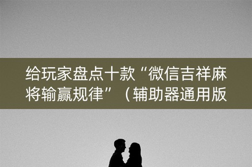 给玩家盘点十款“微信吉祥麻将输赢规律”（辅助器通用版)