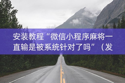 安装教程“微信小程序麻将一直输是被系统针对了吗”（发牌有什么规律吗)