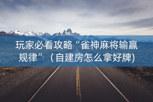 玩家必看攻略“雀神麻将输赢规律”（自建房怎么拿好牌)