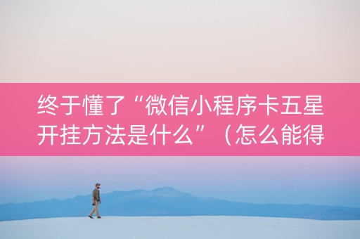 终于懂了“微信小程序卡五星开挂方法是什么”（怎么能得到好牌)
