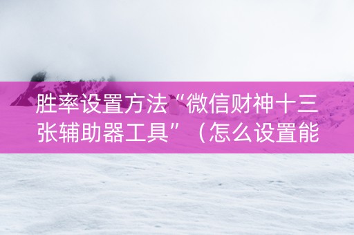 胜率设置方法“微信财神十三张辅助器工具”（怎么设置能有好牌)