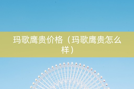玛歌鹰贵价格（玛歌鹰贵怎么样）
