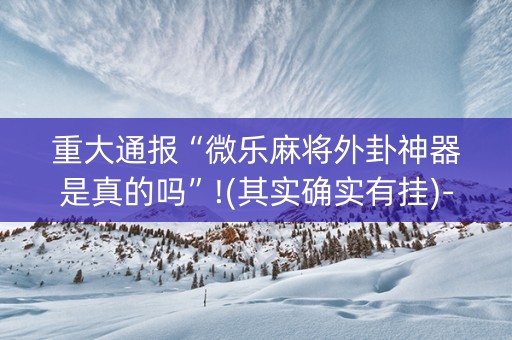 重大通报“微乐麻将外卦神器是真的吗”!(其实确实有挂)-知乎