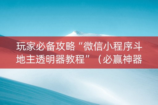 玩家必备攻略“微信小程序斗地主透明器教程”（必赢神器辅助器)