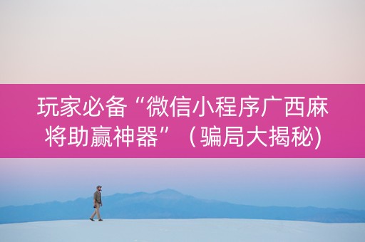 玩家必备“微信小程序广西麻将助赢神器”（骗局大揭秘)