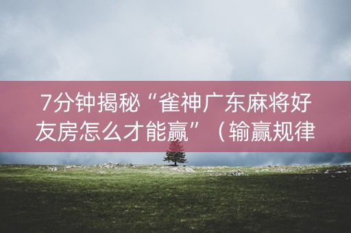 7分钟揭秘“雀神广东麻将好友房怎么才能赢”（输赢规律)