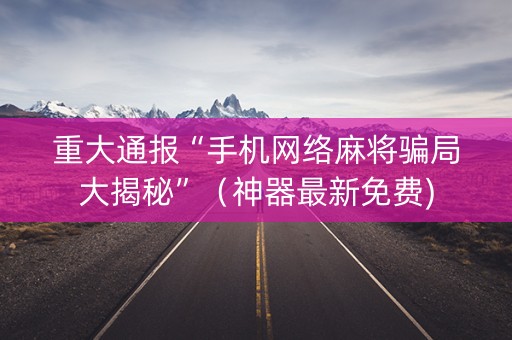 重大通报“手机网络麻将骗局大揭秘”（神器最新免费)