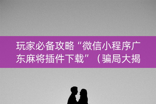 玩家必备攻略“微信小程序广东麻将插件下载”（骗局大揭秘)