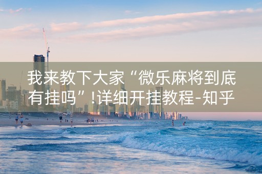 我来教下大家“微乐麻将到底有挂吗”!详细开挂教程-知乎