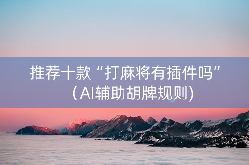 推荐十款“打麻将有插件吗”（AI辅助胡牌规则)