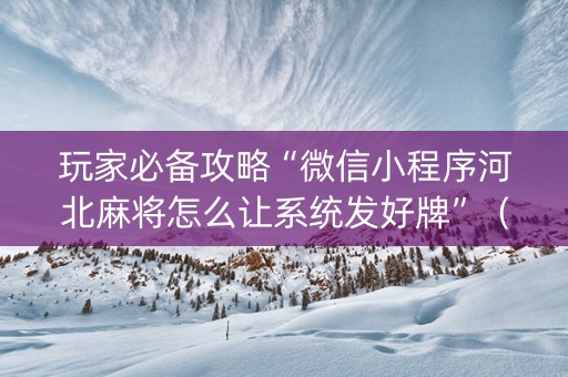 玩家必备攻略“微信小程序河北麻将怎么让系统发好牌”（自建房胜负规律)