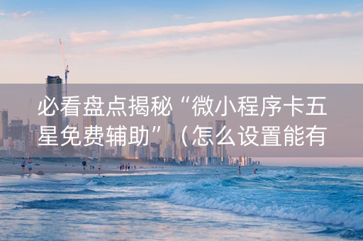 必看盘点揭秘“微小程序卡五星免费辅助”（怎么设置能有好牌)